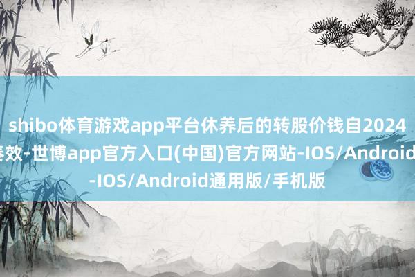 shibo体育游戏app平台休养后的转股价钱自2024年9月13日起奏效-世博app官方入口(中国)官方网站-IOS/Android通用版/手机版