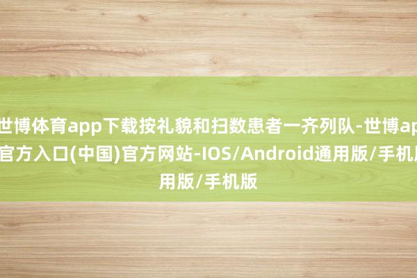 世博体育app下载按礼貌和扫数患者一齐列队-世博app官方入口(中国)官方网站-IOS/Android通用版/手机版