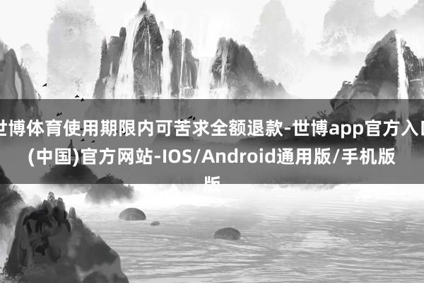 世博体育使用期限内可苦求全额退款-世博app官方入口(中国)官方网站-IOS/Android通用版/手机版
