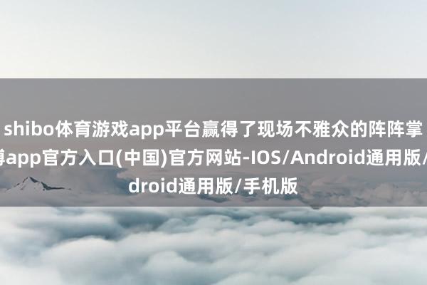shibo体育游戏app平台赢得了现场不雅众的阵阵掌声-世博app官方入口(中国)官方网站-IOS/Android通用版/手机版