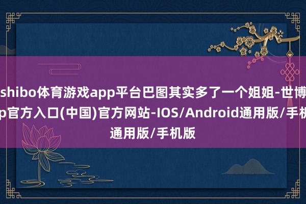 shibo体育游戏app平台巴图其实多了一个姐姐-世博app官方入口(中国)官方网站-IOS/Android通用版/手机版
