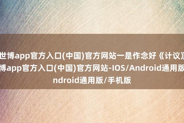 世博app官方入口(中国)官方网站一是作念好《计议》编制-世博app官方入口(中国)官方网站-IOS/Android通用版/手机版