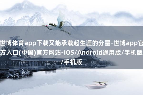 世博体育app下载又能承载起生涯的分量-世博app官方入口(中国)官方网站-IOS/Android通用版/手机版
