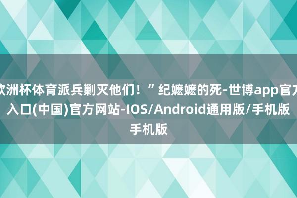 欧洲杯体育派兵剿灭他们！”纪嬷嬷的死-世博app官方入口(中国)官方网站-IOS/Android通用版/手机版