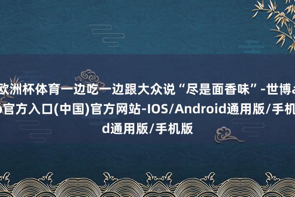 欧洲杯体育一边吃一边跟大众说“尽是面香味”-世博app官方入口(中国)官方网站-IOS/Android通用版/手机版