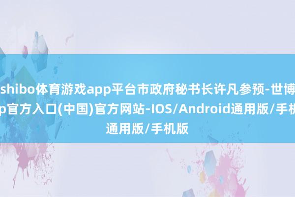 shibo体育游戏app平台市政府秘书长许凡参预-世博app官方入口(中国)官方网站-IOS/Android通用版/手机版