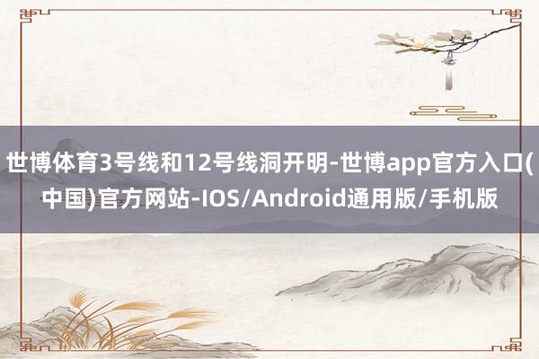 世博体育3号线和12号线洞开明-世博app官方入口(中国)官方网站-IOS/Android通用版/手机版