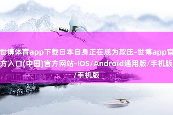 世博体育app下载日本自身正在成为欺压-世博app官方入口(中国)官方网站-IOS/Android通用版/手机版