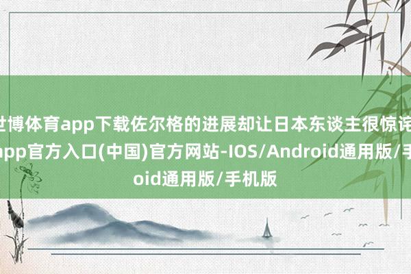 世博体育app下载佐尔格的进展却让日本东谈主很惊诧-世博app官方入口(中国)官方网站-IOS/Android通用版/手机版