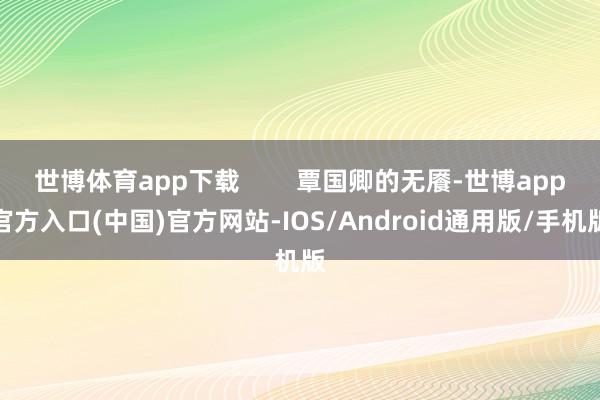 世博体育app下载 覃国卿的无餍-世博app官方入口(中国)官方网站-IOS/Android通用版/手机版