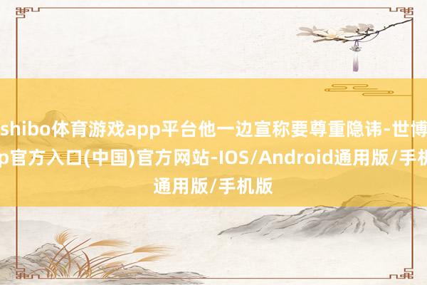 shibo体育游戏app平台他一边宣称要尊重隐讳-世博app官方入口(中国)官方网站-IOS/Android通用版/手机版