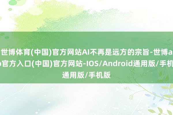 世博体育(中国)官方网站AI不再是远方的宗旨-世博app官方入口(中国)官方网站-IOS/Android通用版/手机版