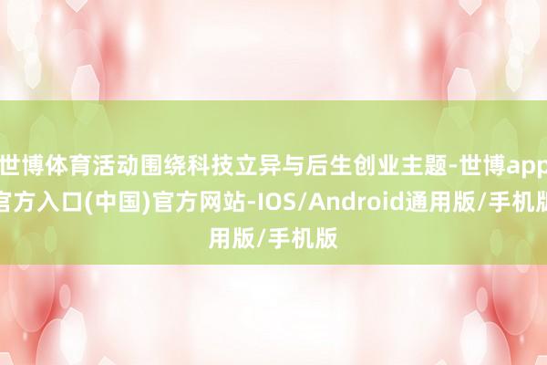 世博体育活动围绕科技立异与后生创业主题-世博app官方入口(中国)官方网站-IOS/Android通用版/手机版