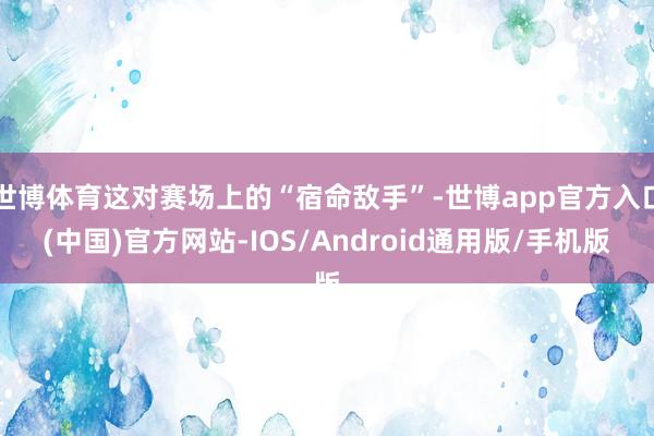 世博体育这对赛场上的“宿命敌手”-世博app官方入口(中国)官方网站-IOS/Android通用版/手机版