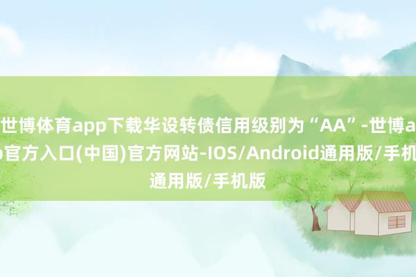 世博体育app下载华设转债信用级别为“AA”-世博app官方入口(中国)官方网站-IOS/Android通用版/手机版
