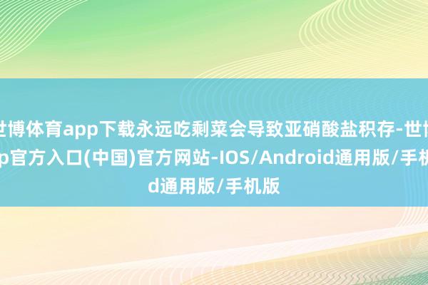 世博体育app下载永远吃剩菜会导致亚硝酸盐积存-世博app官方入口(中国)官方网站-IOS/Android通用版/手机版