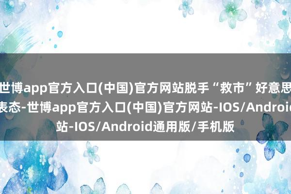 世博app官方入口(中国)官方网站脱手“救市”好意思联储的“鹰派”表态-世博app官方入口(中国)官方网站-IOS/Android通用版/手机版