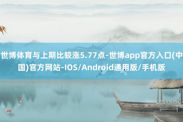 世博体育与上期比较涨5.77点-世博app官方入口(中国)官方网站-IOS/Android通用版/手机版