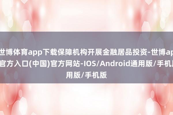 世博体育app下载保障机构开展金融居品投资-世博app官方入口(中国)官方网站-IOS/Android通用版/手机版