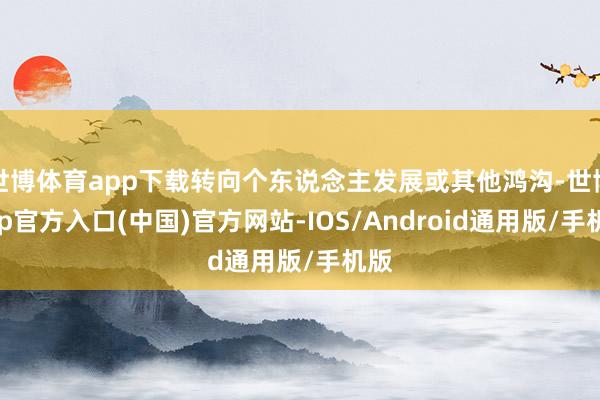 世博体育app下载转向个东说念主发展或其他鸿沟-世博app官方入口(中国)官方网站-IOS/Android通用版/手机版