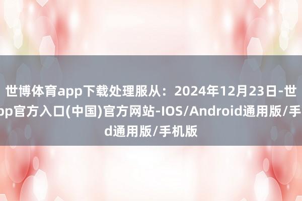 世博体育app下载处理服从：2024年12月23日-世博app官方入口(中国)官方网站-IOS/Android通用版/手机版