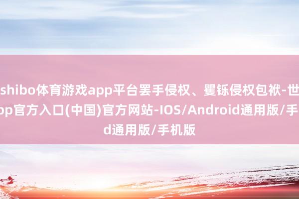 shibo体育游戏app平台罢手侵权、矍铄侵权包袱-世博app官方入口(中国)官方网站-IOS/Android通用版/手机版