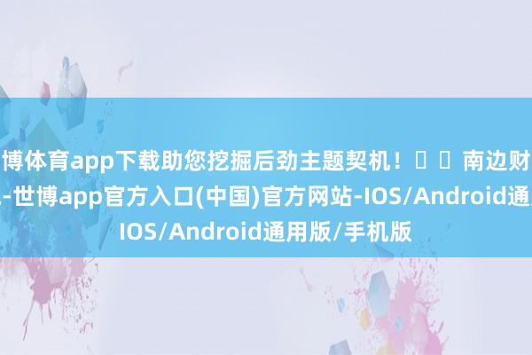 世博体育app下载助您挖掘后劲主题契机！		南边财经12月24日电-世博app官方入口(中国)官方网站-IOS/Android通用版/手机版