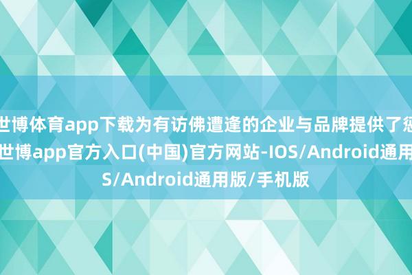 世博体育app下载为有访佛遭逢的企业与品牌提供了惩处念念路-世博app官方入口(中国)官方网站-IOS/Android通用版/手机版