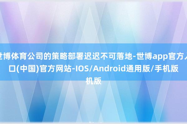 世博体育公司的策略部署迟迟不可落地-世博app官方入口(中国)官方网站-IOS/Android通用版/手机版