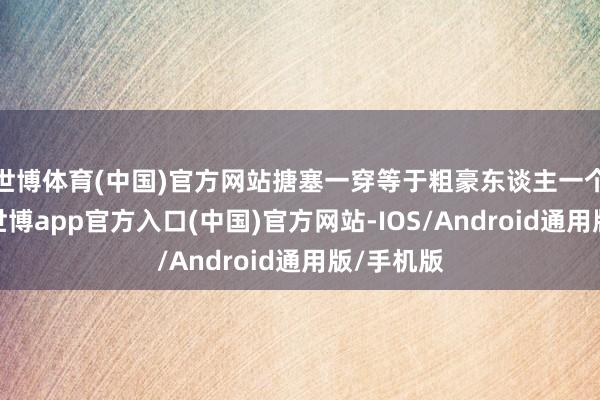 世博体育(中国)官方网站搪塞一穿等于粗豪东谈主一个月工资-世博app官方入口(中国)官方网站-IOS/Android通用版/手机版
