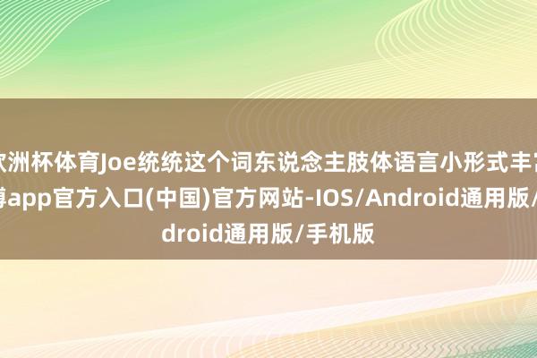 欧洲杯体育Joe统统这个词东说念主肢体语言小形式丰富到-世博app官方入口(中国)官方网站-IOS/Android通用版/手机版