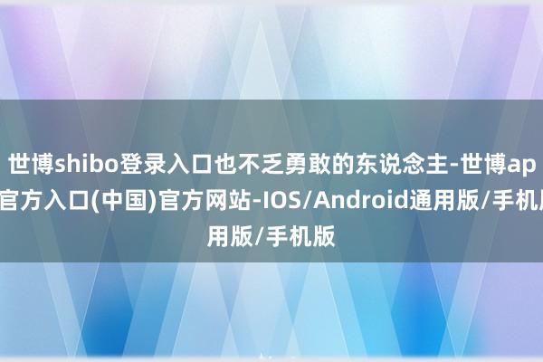 世博shibo登录入口也不乏勇敢的东说念主-世博app官方入口(中国)官方网站-IOS/Android通用版/手机版
