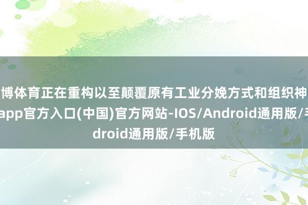 世博体育正在重构以至颠覆原有工业分娩方式和组织神态-世博app官方入口(中国)官方网站-IOS/Android通用版/手机版