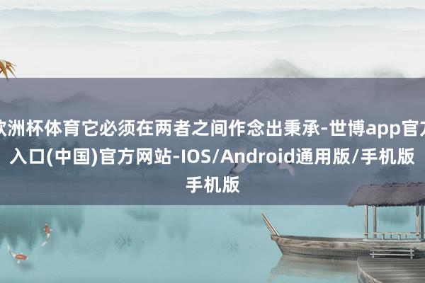 欧洲杯体育它必须在两者之间作念出秉承-世博app官方入口(中国)官方网站-IOS/Android通用版/手机版