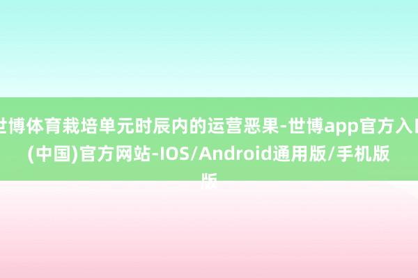 世博体育栽培单元时辰内的运营恶果-世博app官方入口(中国)官方网站-IOS/Android通用版/手机版