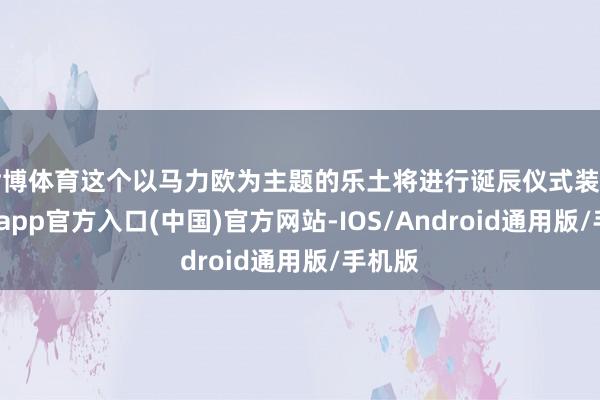世博体育这个以马力欧为主题的乐土将进行诞辰仪式装饰-世博app官方入口(中国)官方网站-IOS/Android通用版/手机版