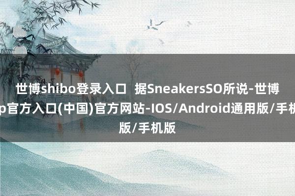 世博shibo登录入口 据SneakersSO所说-世博app官方入口(中国)官方网站-IOS/Android通用版/手机版
