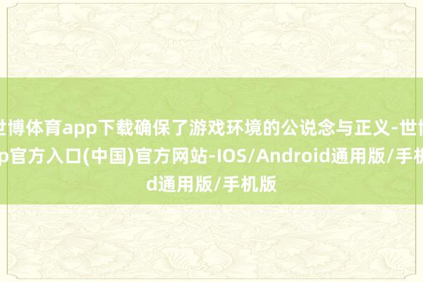 世博体育app下载确保了游戏环境的公说念与正义-世博app官方入口(中国)官方网站-IOS/Android通用版/手机版