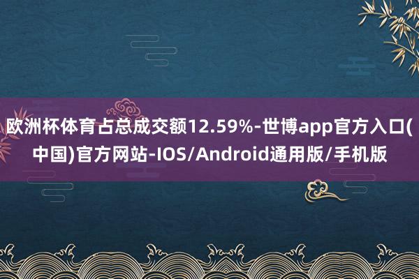 欧洲杯体育占总成交额12.59%-世博app官方入口(中国)官方网站-IOS/Android通用版/手机版