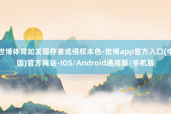 世博体育如发现存害或侵权本色-世博app官方入口(中国)官方网站-IOS/Android通用版/手机版