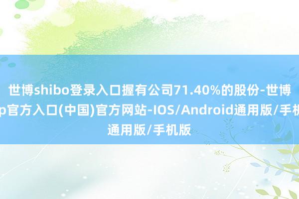 世博shibo登录入口握有公司71.40%的股份-世博app官方入口(中国)官方网站-IOS/Android通用版/手机版